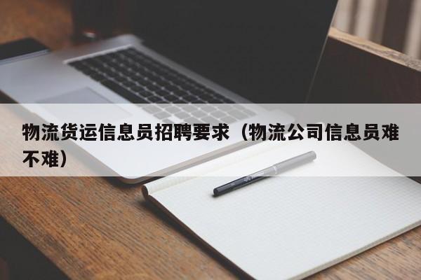物流货运信息员招聘要求(物流公司信息员难不难)