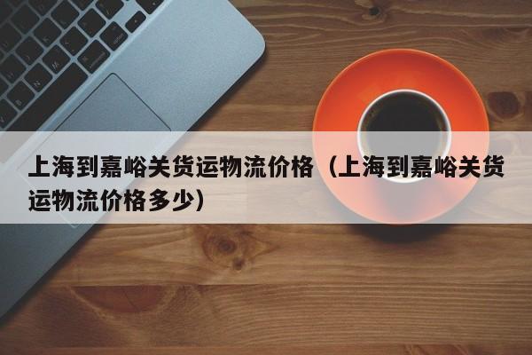 上海到嘉峪关货运物流价格(上海到嘉峪关货运物流价格多少)