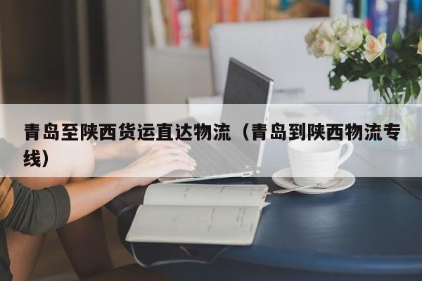青岛至陕西货运直达物流(青岛到陕西物流专线)